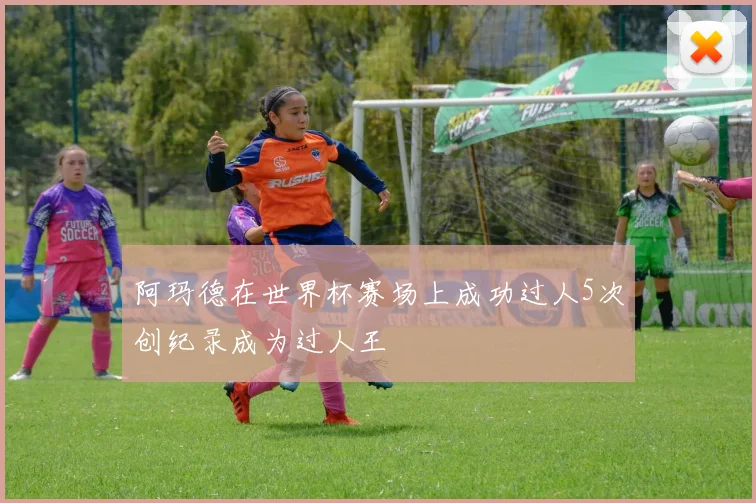阿玛德在世界杯赛场上成功过人5次创纪录成为过人王