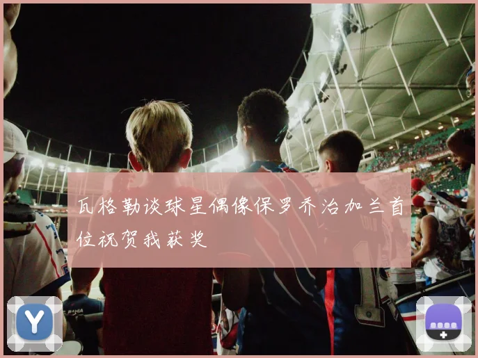 瓦格勒谈球星偶像保罗乔治加兰首位祝贺我获奖