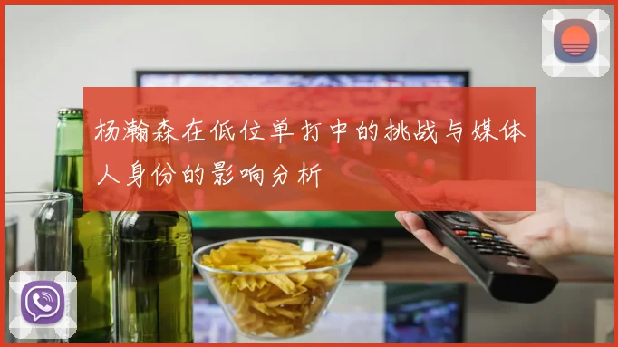 杨瀚森在低位单打中的挑战与媒体人身份的影响分析