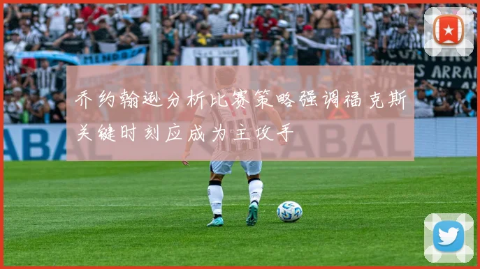 乔约翰逊分析比赛策略强调福克斯关键时刻应成为主攻手