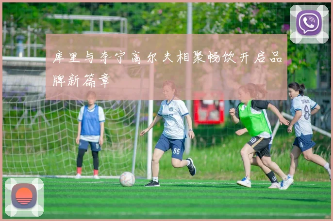 库里与李宁高尔夫相聚畅饮开启品牌新篇章