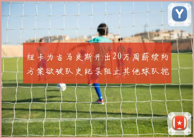 纽卡为吉马良斯开出20万周薪续约方案欲破队史纪录阻止其他球队挖角