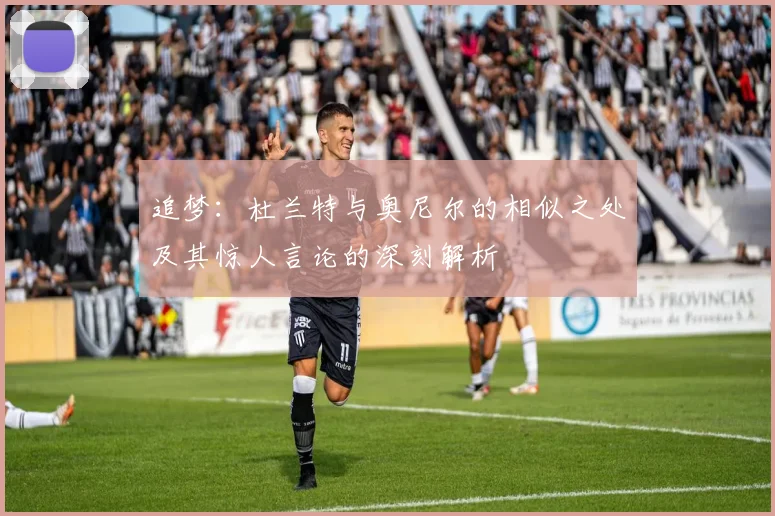 追梦：杜兰特与奥尼尔的相似之处及其惊人言论的深刻解析