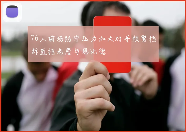 76人前场防守压力加大对手频繁挡拆直指老詹与恩比德