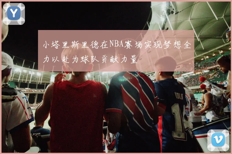 小塔里斯里德在NBA赛场实现梦想全力以赴为球队贡献力量
