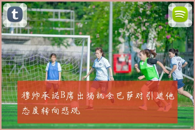 穆帅承诺B席出场机会巴萨对引进他态度转向悲观