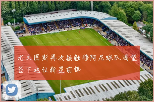 尤文图斯再次接触穆阿尼球队渴望签下这位新星前锋