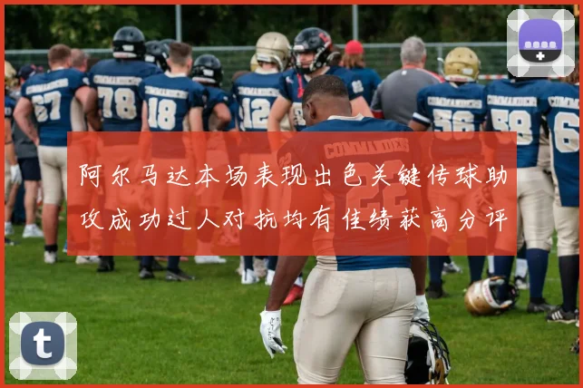 阿尔马达本场表现出色关键传球助攻成功过人对抗均有佳绩获高分评价