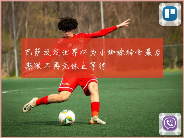 巴萨设定世界杯为小蜘蛛转会最后期限不再无休止等待