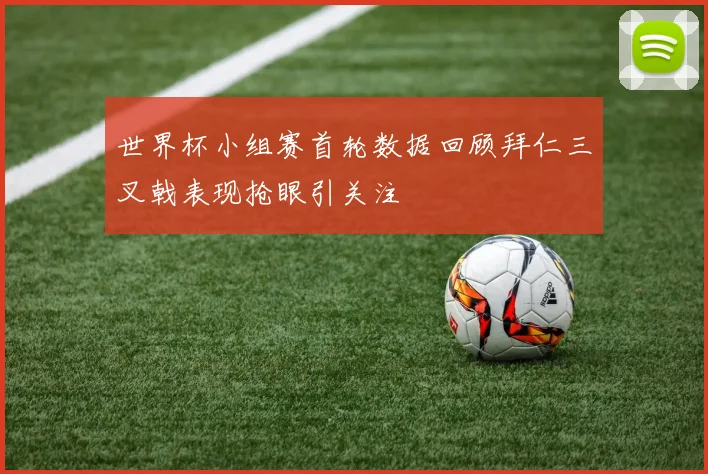 世界杯小组赛首轮数据回顾拜仁三叉戟表现抢眼引关注