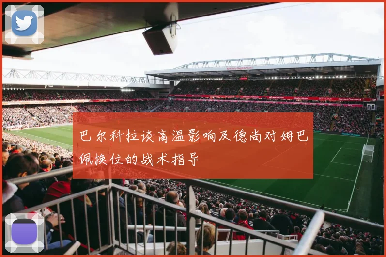 巴尔科拉谈高温影响及德尚对姆巴佩换位的战术指导