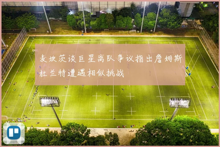 麦坎茨谈巨星离队争议指出詹姆斯杜兰特遭遇相似挑战