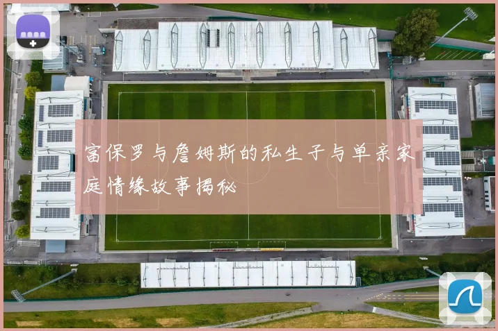 富保罗与詹姆斯的私生子与单亲家庭情缘故事揭秘