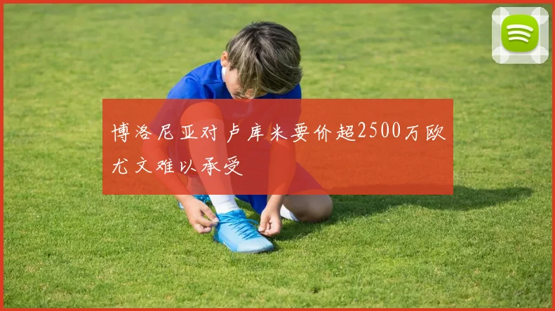 博洛尼亚对卢库米要价超2500万欧尤文难以承受