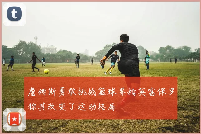 詹姆斯勇敢挑战篮球界精英富保罗称其改变了运动格局