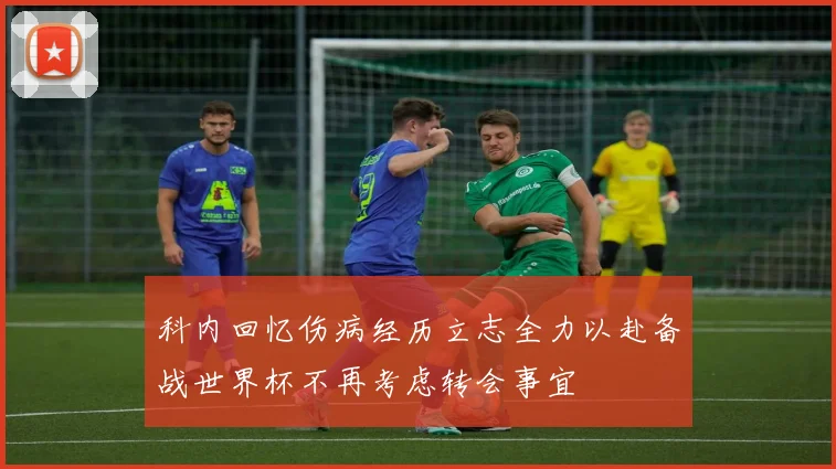 科内回忆伤病经历立志全力以赴备战世界杯不再考虑转会事宜